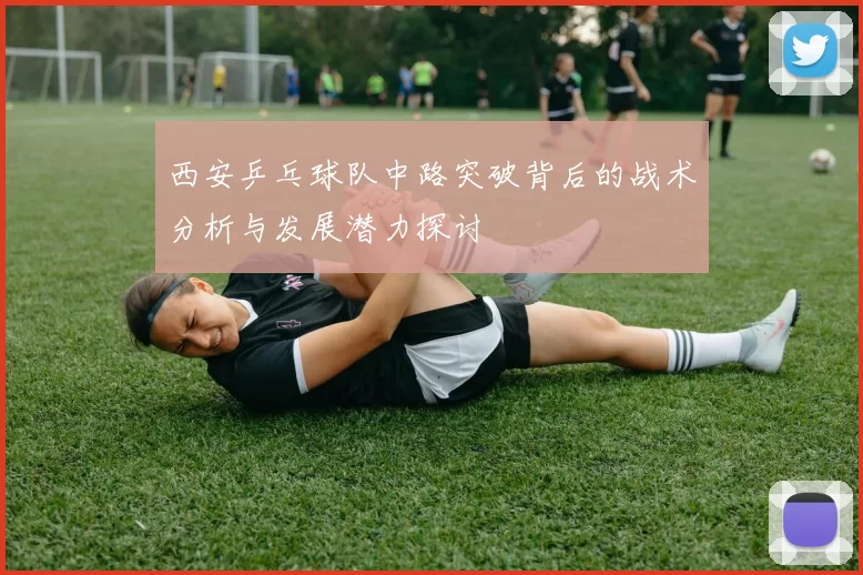 西安乒乓球队中路突破背后的战术分析与发展潜力探讨