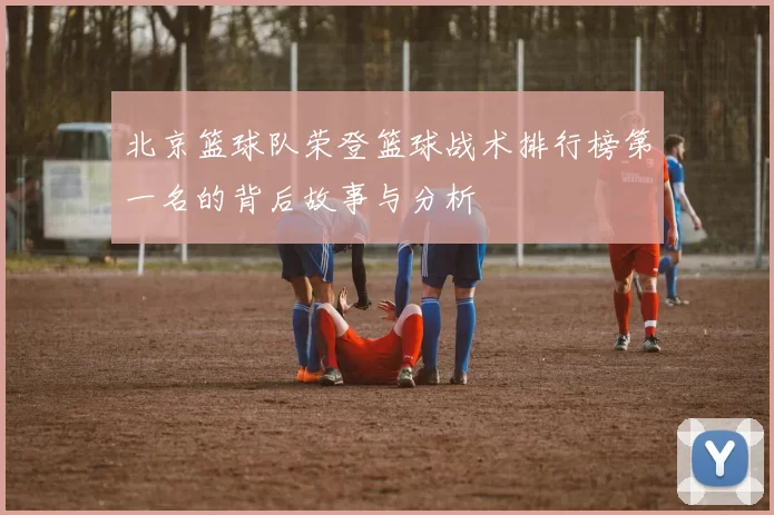 北京篮球队荣登篮球战术排行榜第一名的背后故事与分析