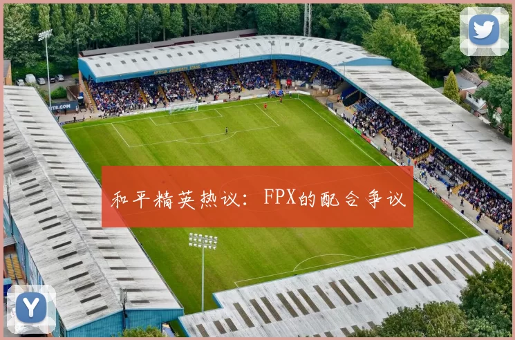 和平精英热议：FPX的配合争议
