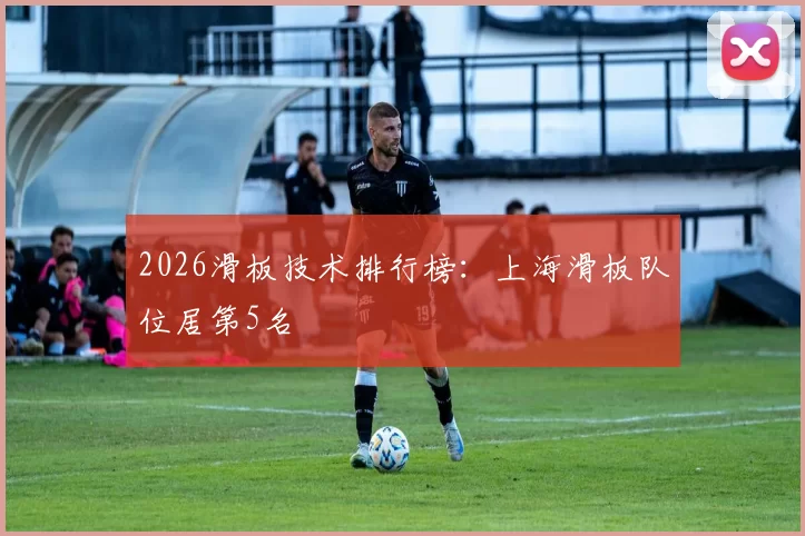 2026滑板技术排行榜：上海滑板队位居第5名