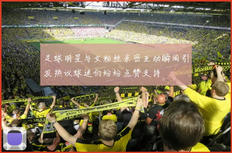 足球明星与女粉丝亲密互动瞬间引发热议球迷们纷纷点赞支持