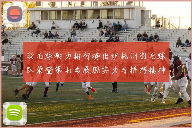羽毛球耐力排行榜出炉杭州羽毛球队荣登第七名展现实力与拼搏精神
