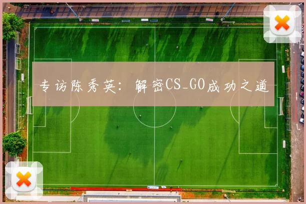 专访陈秀英：解密CS_GO成功之道