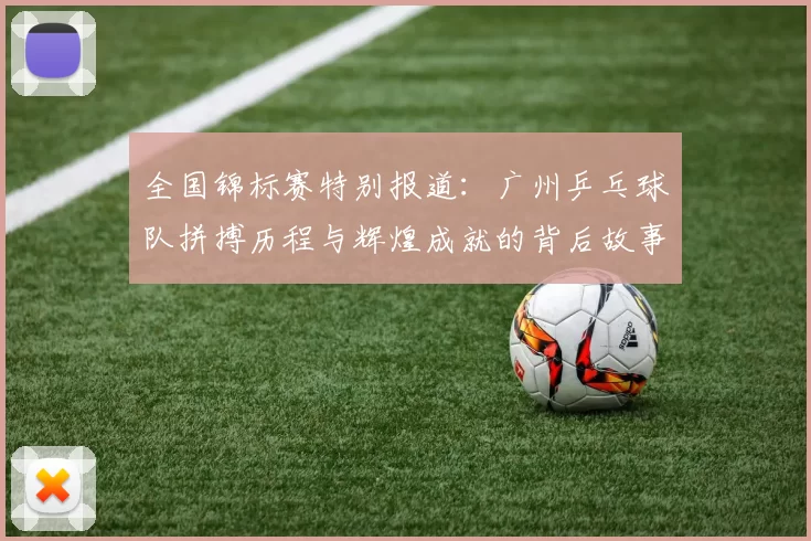 全国锦标赛特别报道：广州乒乓球队拼搏历程与辉煌成就的背后故事