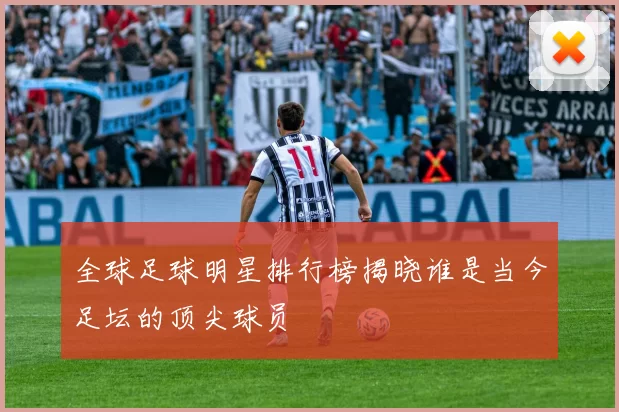 全球足球明星排行榜揭晓谁是当今足坛的顶尖球员