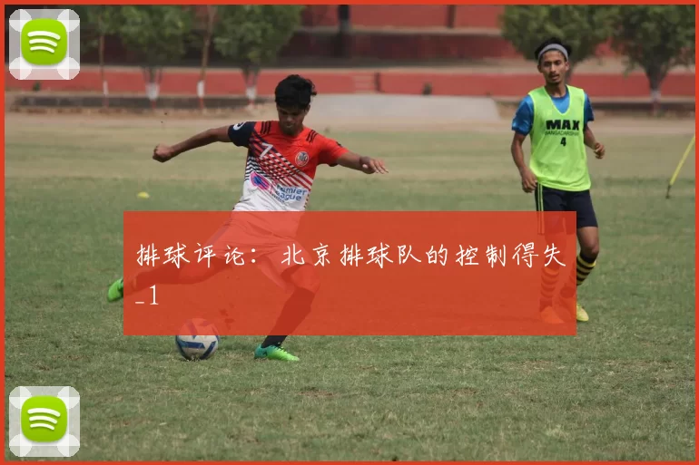 排球评论：北京排球队的控制得失_1