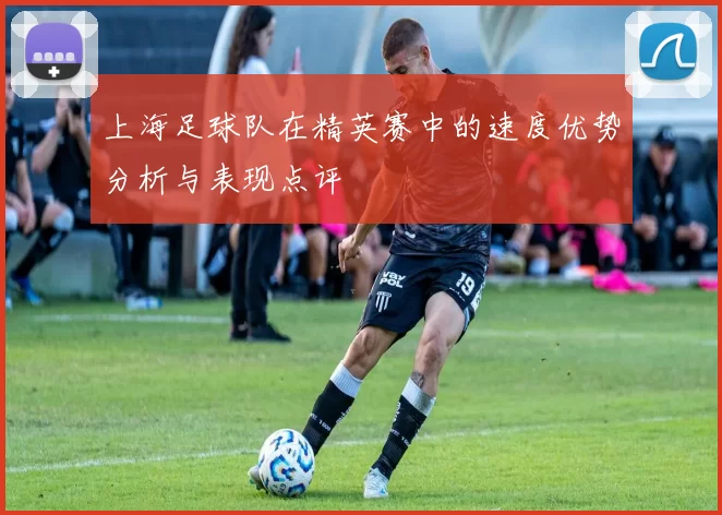 上海足球队在精英赛中的速度优势分析与表现点评