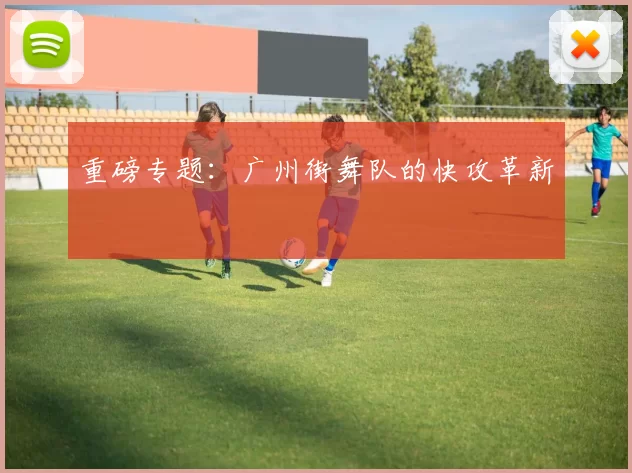 重磅专题：广州街舞队的快攻革新