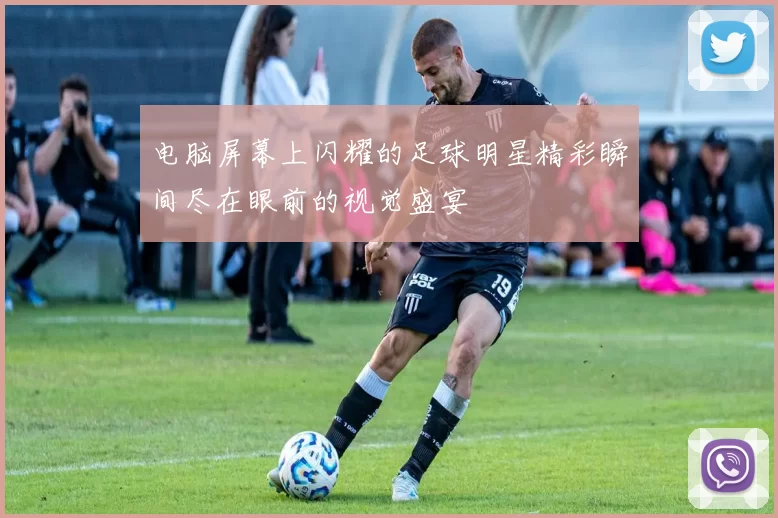 电脑屏幕上闪耀的足球明星精彩瞬间尽在眼前的视觉盛宴