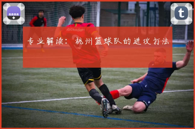 专业解读：杭州篮球队的进攻打法