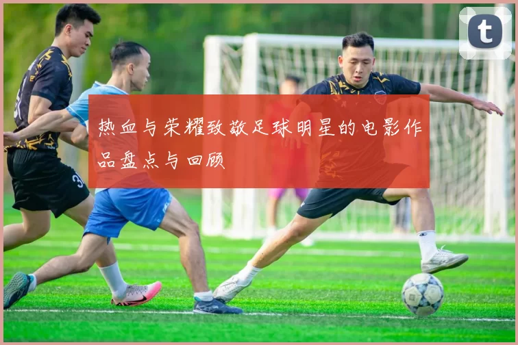 热血与荣耀致敬足球明星的电影作品盘点与回顾