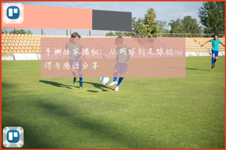 李娜独家揭秘：从网球到足球的心得与感悟分享