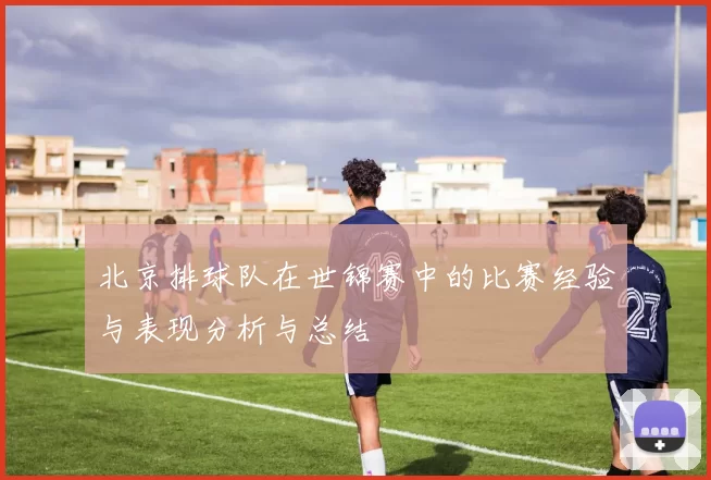北京排球队在世锦赛中的比赛经验与表现分析与总结