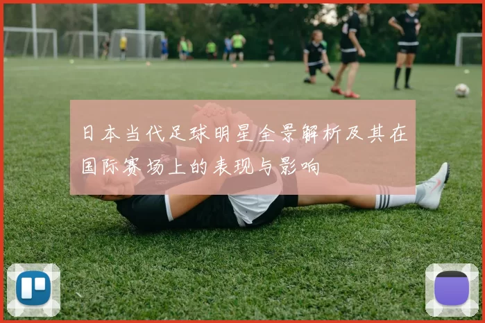 日本当代足球明星全景解析及其在国际赛场上的表现与影响